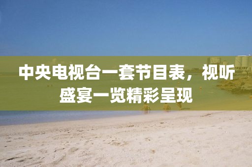 中央电视台一套节目表，视听盛宴一览精彩呈现
