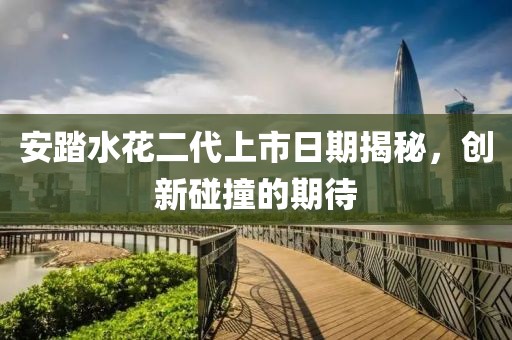 安踏水花二代上市日期揭秘，创新碰撞的期待
