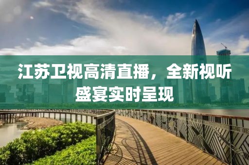 江苏卫视高清直播，全新视听盛宴实时呈现
