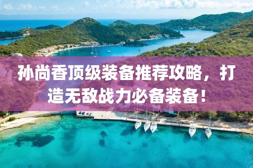 孙尚香顶级装备推荐攻略，打造无敌战力必备装备！