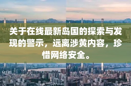 关于在线最新岛国的探索与发现的警示，远离涉黄内容，珍惜网络安全。