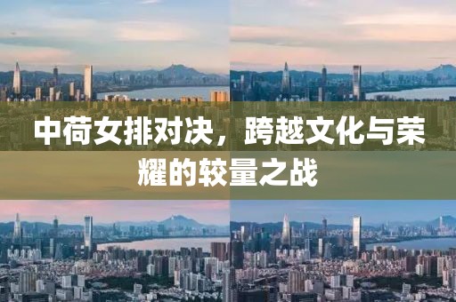 中荷女排对决，跨越文化与荣耀的较量之战