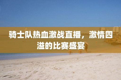 骑士队热血激战直播，激情四溢的比赛盛宴