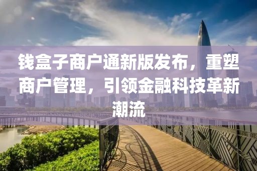 钱盒子商户通新版发布，重塑商户管理，引领金融科技革新潮流