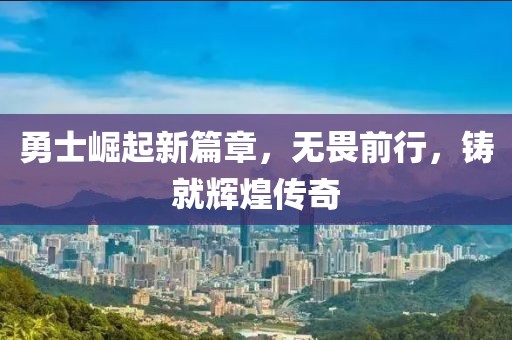 勇士崛起新篇章，无畏前行，铸就辉煌传奇