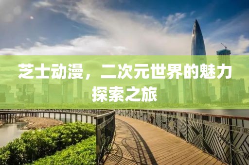 芝士动漫，二次元世界的魅力探索之旅