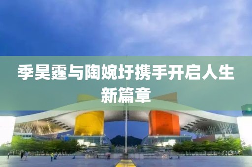 季昊霆与陶婉圩携手开启人生新篇章