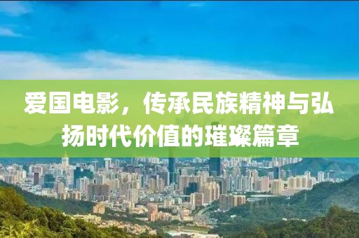 爱国电影，传承民族精神与弘扬时代价值的璀璨篇章