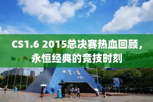 CS1.6 2015总决赛热血回顾，永恒经典的竞技时刻