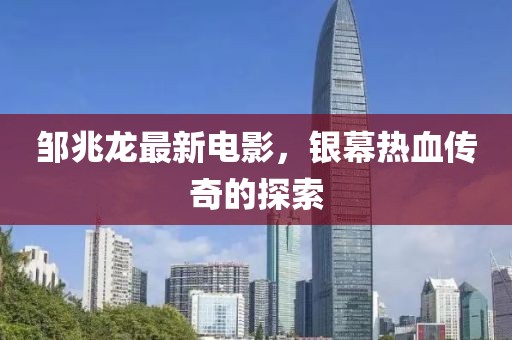 邹兆龙最新电影，银幕热血传奇的探索