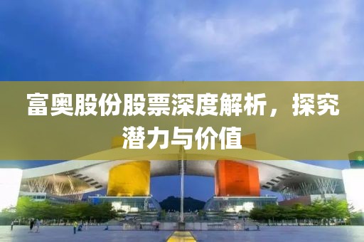 富奥股份股票深度解析，探究潜力与价值