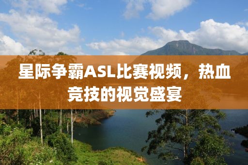 星际争霸ASL比赛视频，热血竞技的视觉盛宴