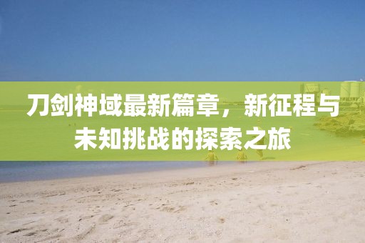 刀剑神域最新篇章，新征程与未知挑战的探索之旅