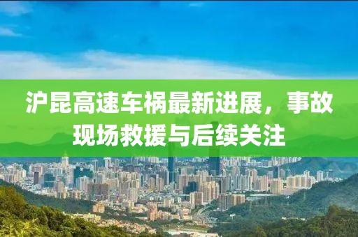 沪昆高速车祸最新进展，事故现场救援与后续关注