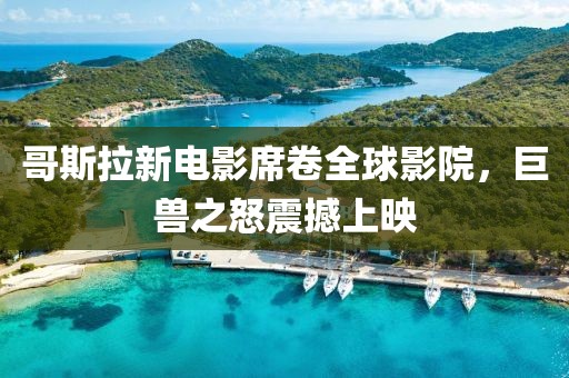 哥斯拉新电影席卷全球影院，巨兽之怒震撼上映