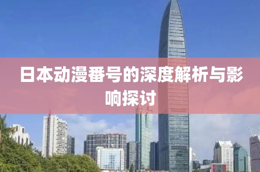 日本动漫番号的深度解析与影响探讨