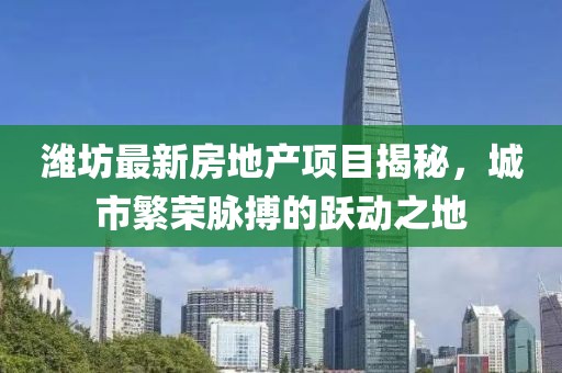 潍坊最新房地产项目揭秘，城市繁荣脉搏的跃动之地