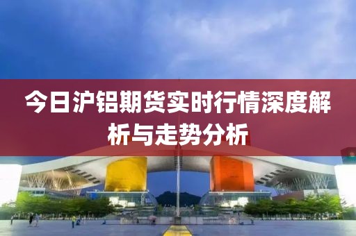 今日沪铝期货实时行情深度解析与走势分析