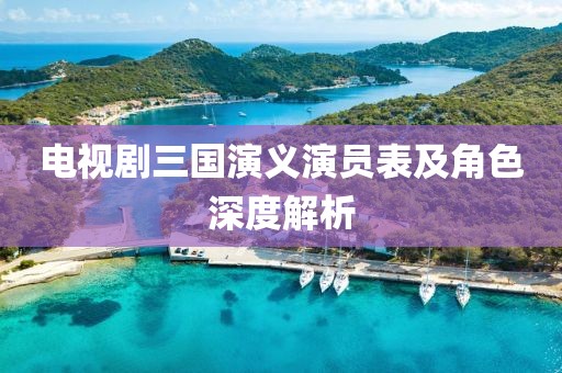 电视剧三国演义演员表及角色深度解析