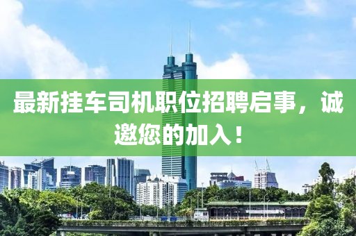 最新挂车司机职位招聘启事，诚邀您的加入！