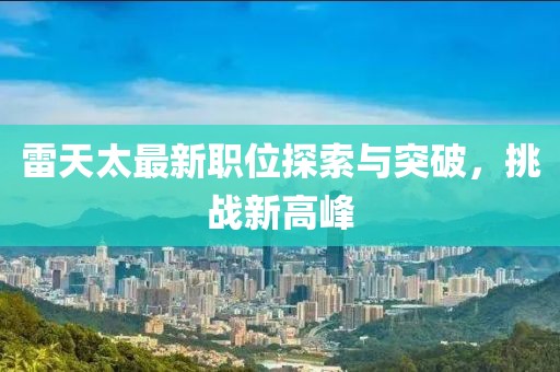 雷天太最新职位探索与突破，挑战新高峰