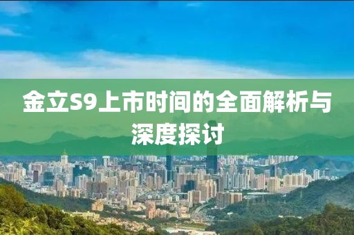 金立S9上市时间的全面解析与深度探讨