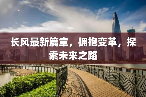 长风最新篇章，拥抱变革，探索未来之路