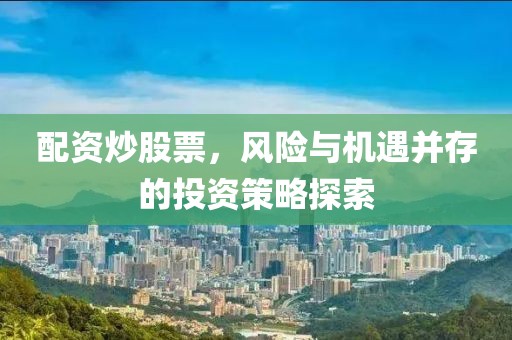 配资炒股票，风险与机遇并存的投资策略探索