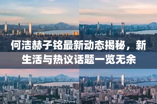 何洁赫子铭最新动态揭秘，新生活与热议话题一览无余
