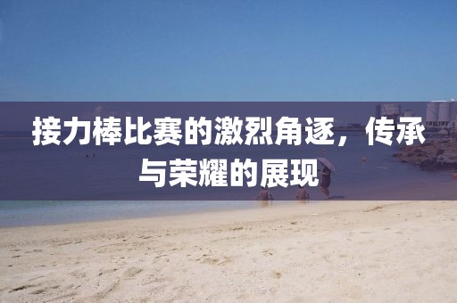 接力棒比赛的激烈角逐，传承与荣耀的展现