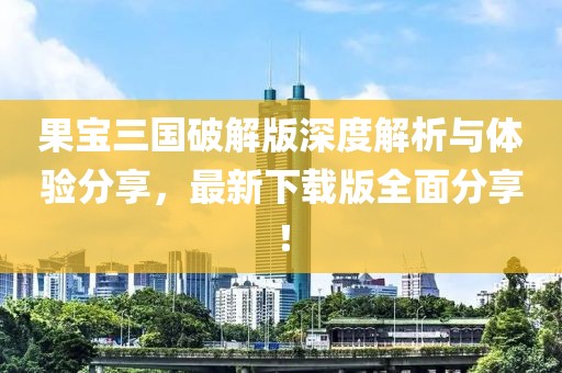 果宝三国破解版深度解析与体验分享，最新下载版全面分享！