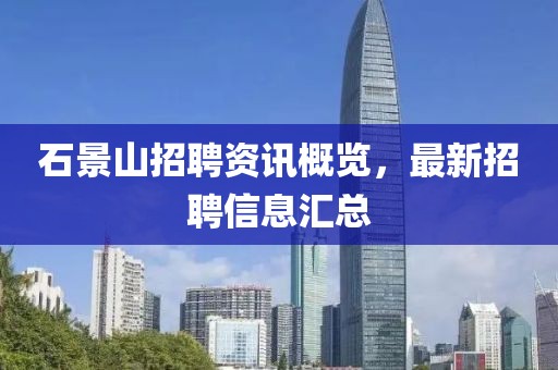 石景山招聘资讯概览，最新招聘信息汇总