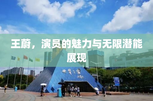 王蔚，演员的魅力与无限潜能展现