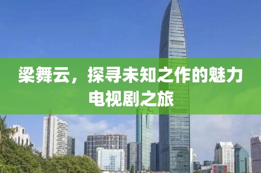 梁舞云，探寻未知之作的魅力电视剧之旅