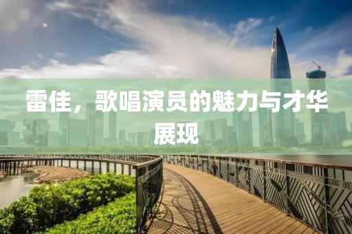 雷佳，歌唱演员的魅力与才华展现
