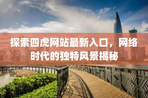探索四虎网站最新入口，网络时代的独特风景揭秘