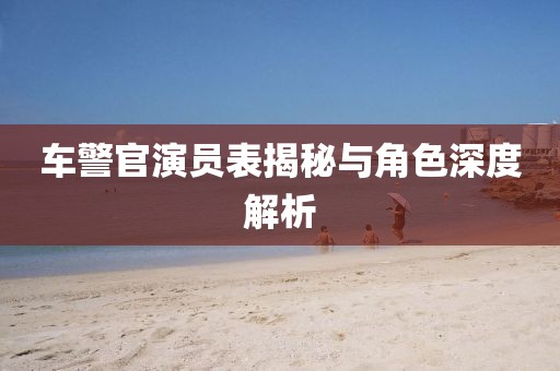 车警官演员表揭秘与角色深度解析