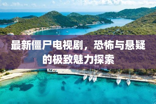 最新僵尸电视剧，恐怖与悬疑的极致魅力探索