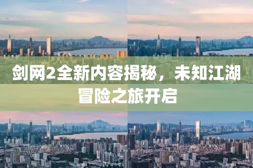 剑网2全新内容揭秘，未知江湖冒险之旅开启