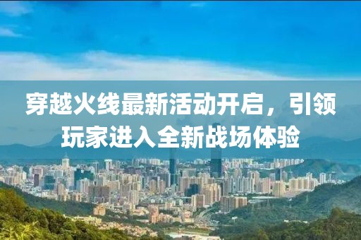 穿越火线最新活动开启，引领玩家进入全新战场体验