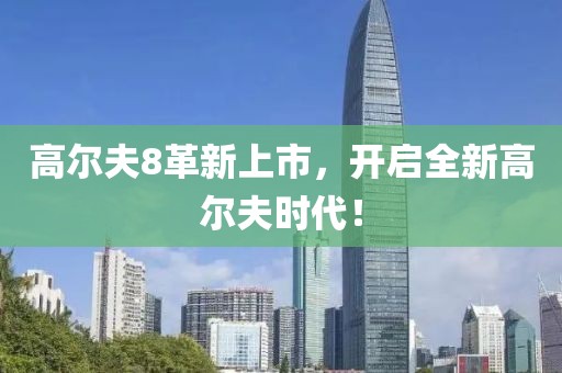 高尔夫8革新上市，开启全新高尔夫时代！