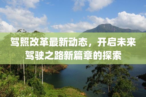 驾照改革最新动态，开启未来驾驶之路新篇章的探索
