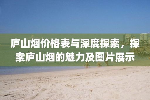 庐山烟价格表与深度探索，探索庐山烟的魅力及图片展示