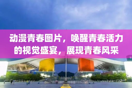 动漫青春图片，唤醒青春活力的视觉盛宴，展现青春风采