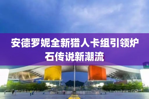 安德罗妮全新猎人卡组引领炉石传说新潮流