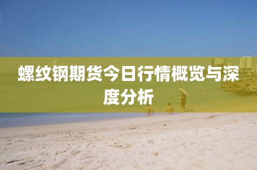 螺纹钢期货今日行情概览与深度分析
