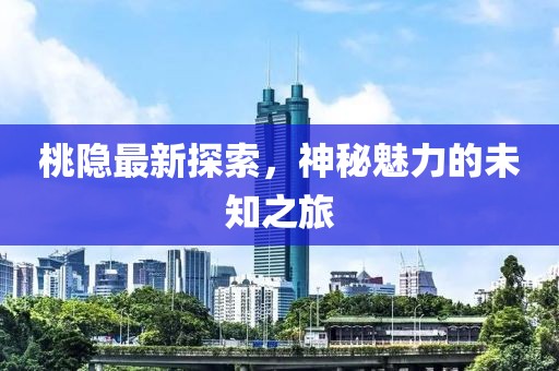 桃隐最新探索，神秘魅力的未知之旅