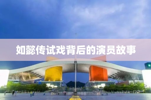 如懿传试戏背后的演员故事