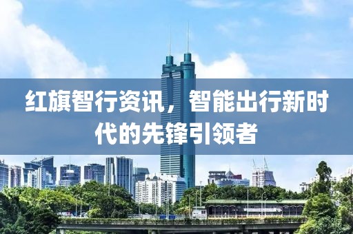 红旗智行资讯，智能出行新时代的先锋引领者