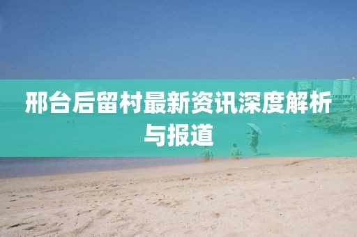邢台后留村最新资讯深度解析与报道